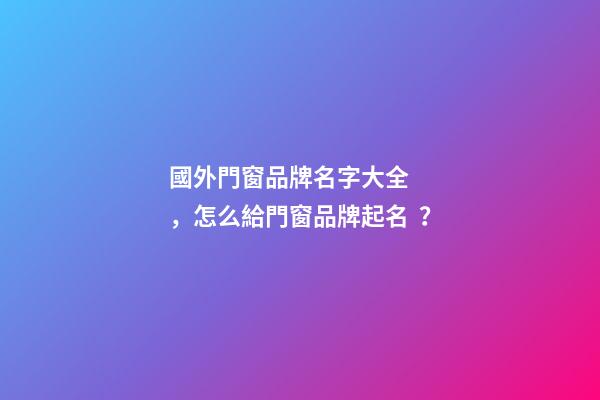 國外門窗品牌名字大全，怎么給門窗品牌起名？-第1張-商標起名-玄機派